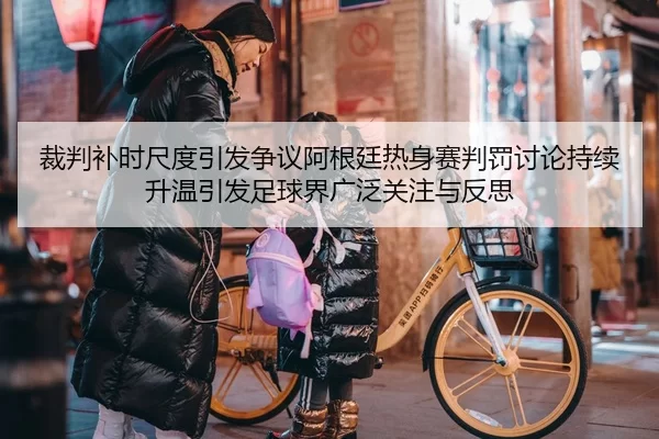 裁判补时尺度引发争议阿根廷热身赛判罚讨论持续升温引发足球界广泛关注与反思
