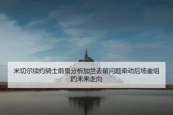 米切尔续约骑士前景分析加兰去留问题牵动后场重组的未来走向
