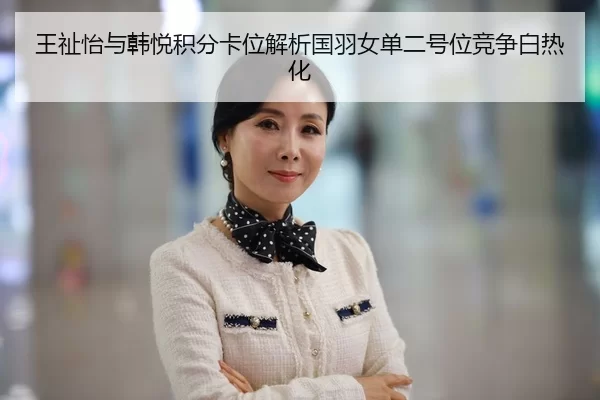 王祉怡与韩悦积分卡位解析国羽女单二号位竞争白热化（leyu）