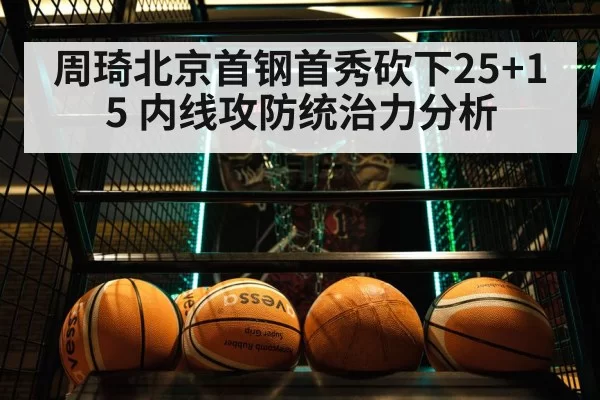 周琦北京首钢首秀砍下25+15 内线攻防统治力分析