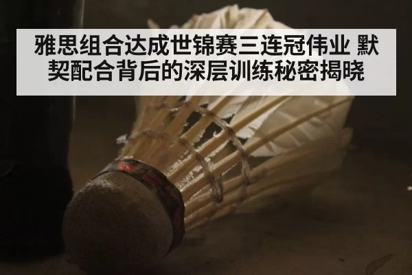 雅思组合达成世锦赛三连冠伟业 默契配合背后的深层训练秘密揭晓
