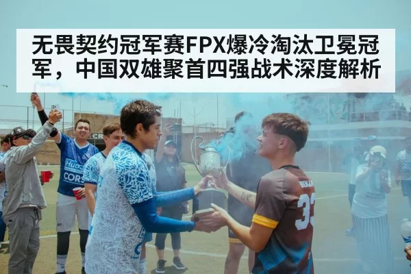 无畏契约冠军赛FPX爆冷淘汰卫冕冠军，中国双雄聚首四强战术深度解析