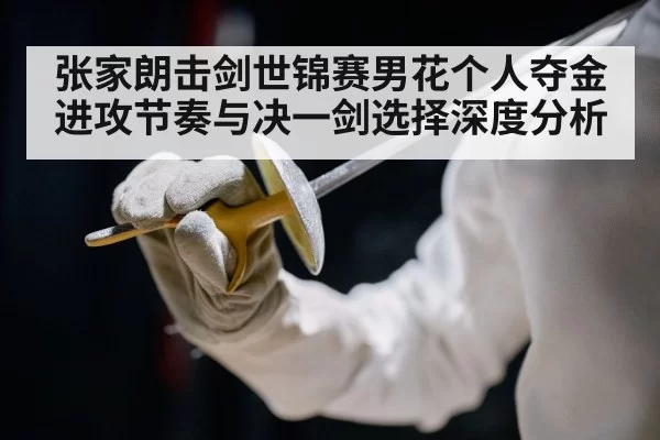 张家朗击剑世锦赛男花个人夺金 进攻节奏与决一剑选择深度分析（leyu）