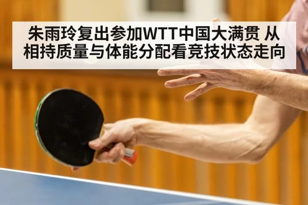朱雨玲复出参加WTT中国大满贯 从相持质量与体能分配看竞技状态走向（leyu）
